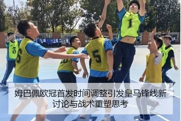姆巴佩欧冠首发时间调整引发皇马锋线新讨论与战术重塑思考