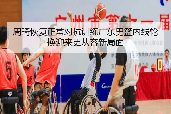 周琦恢复正常对抗训练广东男篮内线轮换迎来更从容新局面